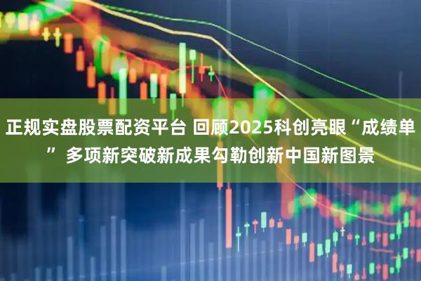 正规实盘股票配资平台 回顾2025科创亮眼“成绩单” 多项新突破新成果勾勒创新中国新图景