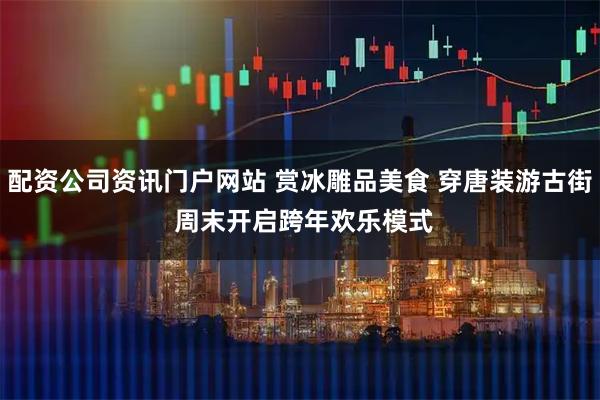 配资公司资讯门户网站 赏冰雕品美食 穿唐装游古街 周末开启跨年欢乐模式