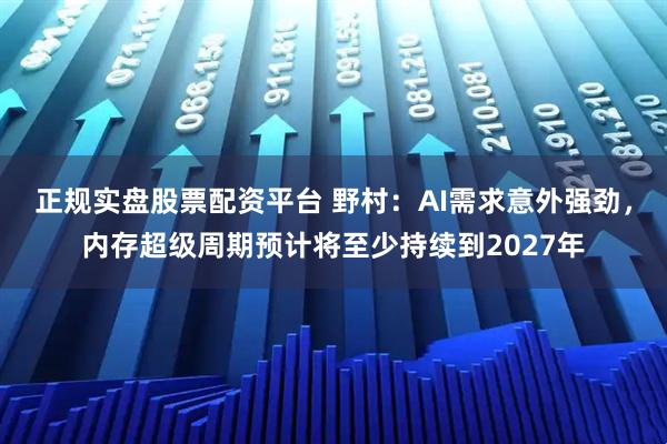 正规实盘股票配资平台 野村：AI需求意外强劲，内存超级周期预计将至少持续到2027年