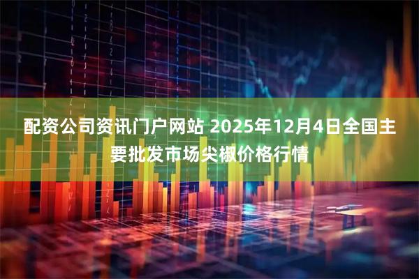 配资公司资讯门户网站 2025年12月4日全国主要批发市场尖椒价格行情