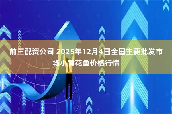 前三配资公司 2025年12月4日全国主要批发市场小黄花鱼价格行情