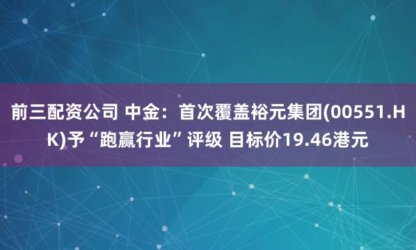 前三配资公司 中金：首次覆盖裕元集团(00551.HK)予“跑赢行业”评级 目标价19.46港元
