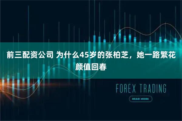 前三配资公司 为什么45岁的张柏芝，她一路繁花颜值回春