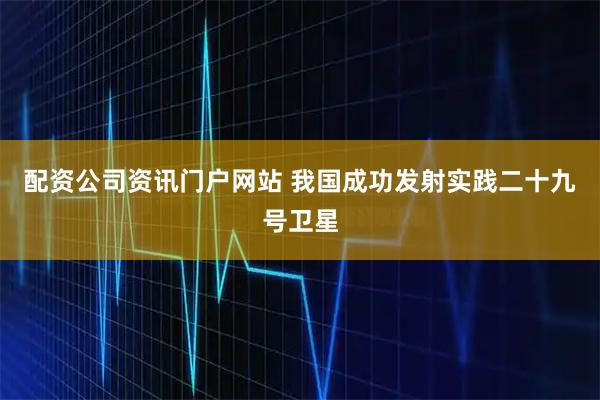 配资公司资讯门户网站 我国成功发射实践二十九号卫星