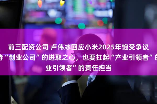 前三配资公司 卢伟冰回应小米2025年饱受争议：既要保持“创业公司”的进取之心，也要扛起“产业引领者”的责任担当