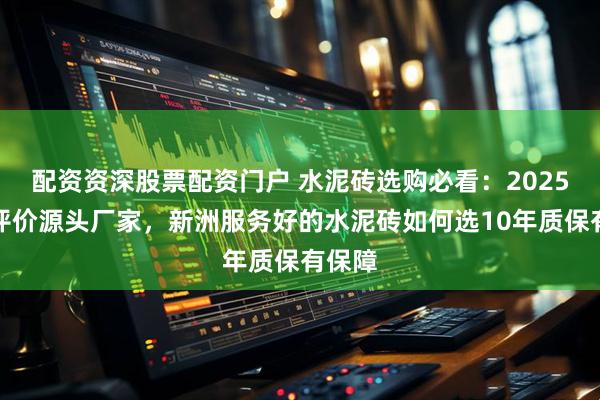 配资资深股票配资门户 水泥砖选购必看：2025年高评价源头厂家，新洲服务好的水泥砖如何选10年质保有保障