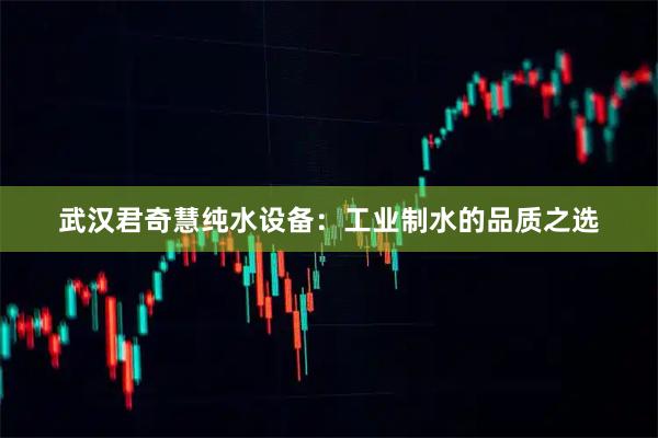 武汉君奇慧纯水设备：工业制水的品质之选