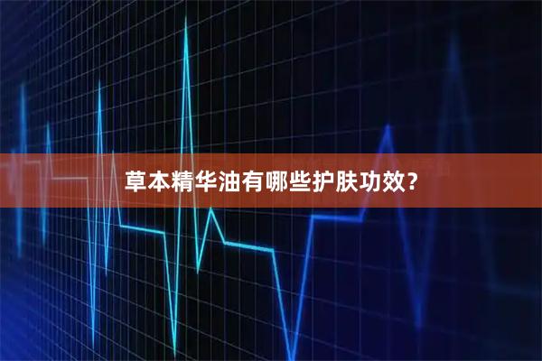 草本精华油有哪些护肤功效？