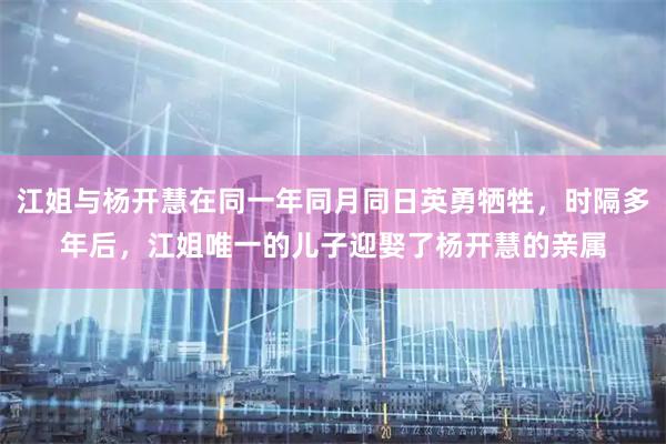 江姐与杨开慧在同一年同月同日英勇牺牲，时隔多年后，江姐唯一的儿子迎娶了杨开慧的亲属