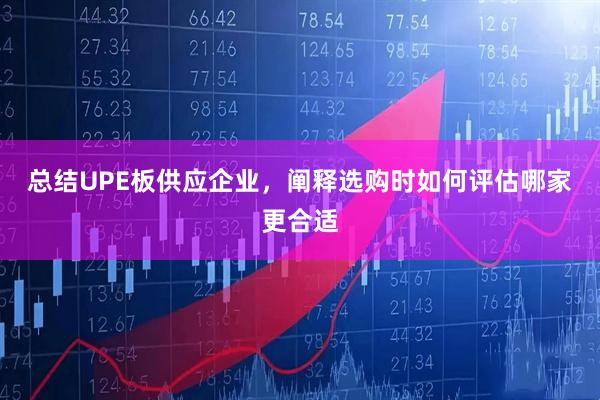 总结UPE板供应企业，阐释选购时如何评估哪家更合适
