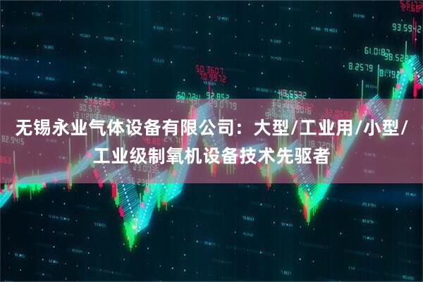 无锡永业气体设备有限公司：大型/工业用/小型/工业级制氧机设备技术先驱者