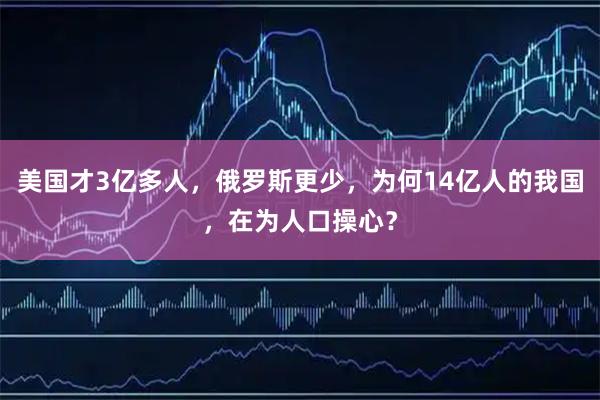 美国才3亿多人，俄罗斯更少，为何14亿人的我国，在为人口操心？