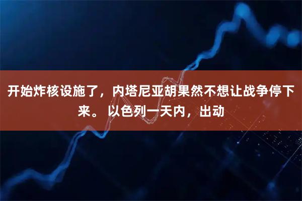 开始炸核设施了，内塔尼亚胡果然不想让战争停下来。 以色列一天内，出动
