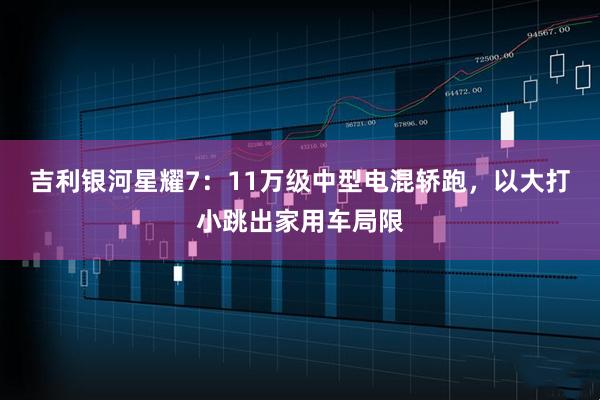 吉利银河星耀7：11万级中型电混轿跑，以大打小跳出家用车局限