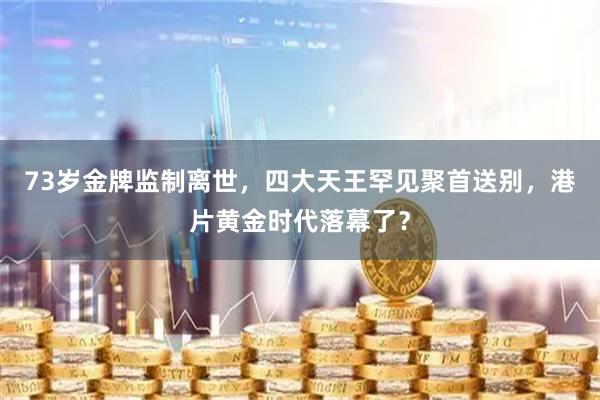 73岁金牌监制离世，四大天王罕见聚首送别，港片黄金时代落幕了？