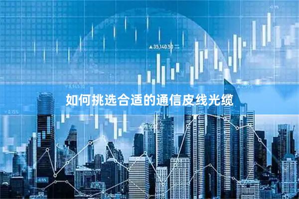 如何挑选合适的通信皮线光缆
