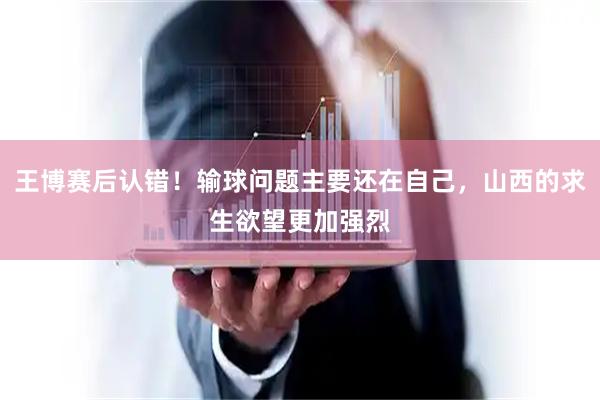 王博赛后认错！输球问题主要还在自己，山西的求生欲望更加强烈