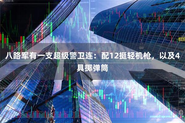 八路军有一支超级警卫连:配12挺轻机枪,以及4具掷弹筒