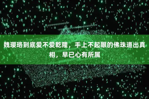 魏璎珞到底爱不爱乾隆，手上不起眼的佛珠道出真相，早已心有所属