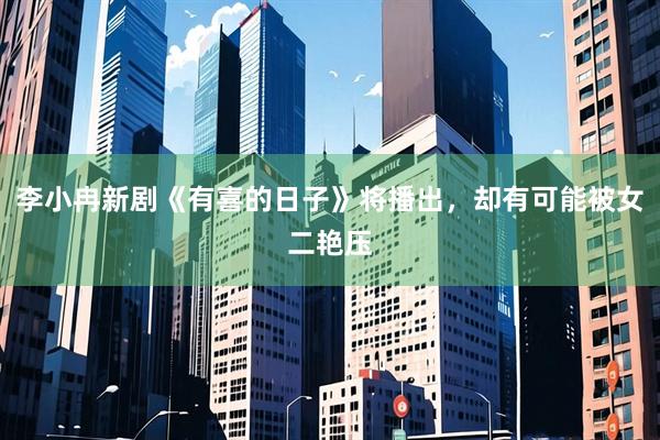 李小冉新剧《有喜的日子》将播出，却有可能被女二艳压