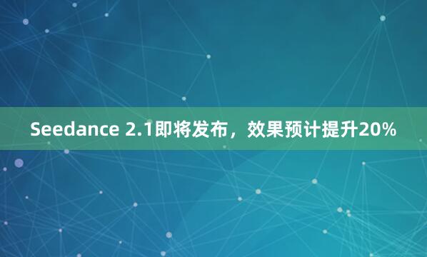 Seedance 2.1即将发布，效果预计提升20%