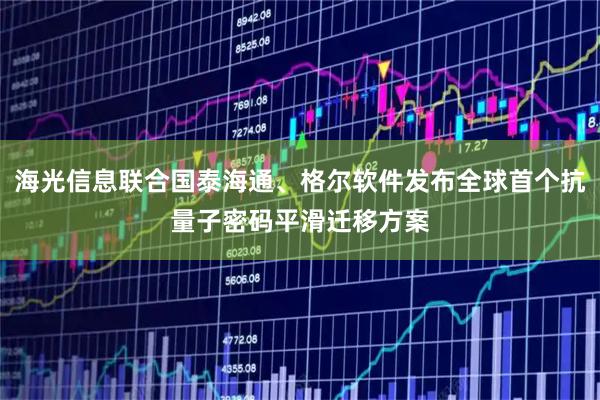 海光信息联合国泰海通、格尔软件发布全球首个抗量子密码平滑迁移方案