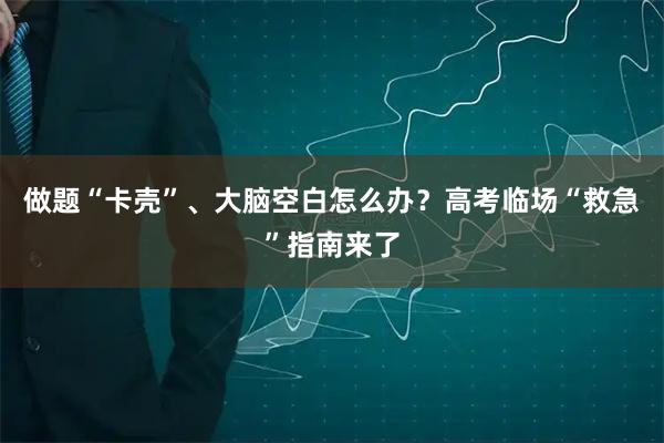 做题“卡壳”、大脑空白怎么办？高考临场“救急”指南来了