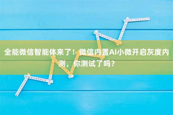 全能微信智能体来了！微信内置AI小微开启灰度内测，你测试了吗？