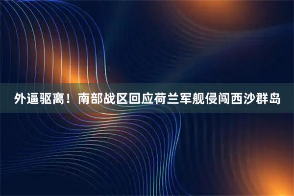 外逼驱离！南部战区回应荷兰军舰侵闯西沙群岛