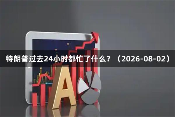 特朗普过去24小时都忙了什么？（2026-08-02）