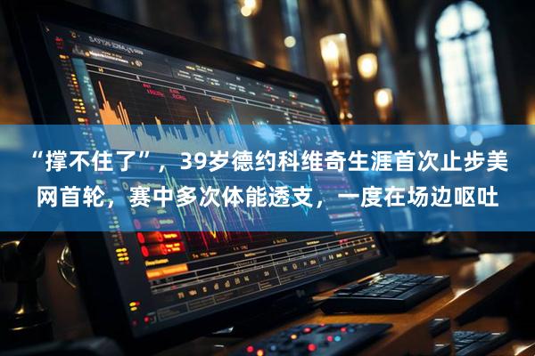 “撑不住了”，39岁德约科维奇生涯首次止步美网首轮，赛中多次体能透支，一度在场边呕吐