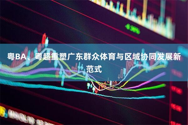 粤BA、粤超重塑广东群众体育与区域协同发展新范式