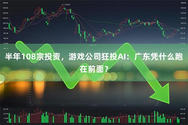 半年108宗投资，游戏公司狂投AI：广东凭什么跑在前面？