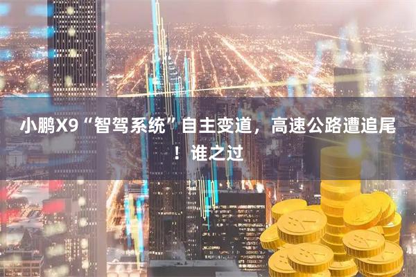 小鹏X9“智驾系统”自主变道，高速公路遭追尾！谁之过