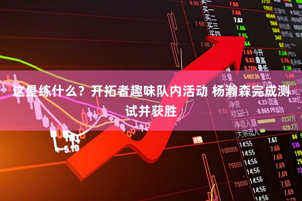 这是练什么？开拓者趣味队内活动 杨瀚森完成测试并获胜