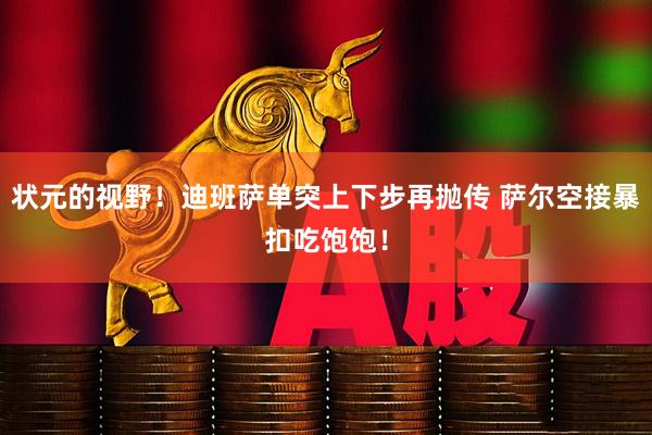 状元的视野！迪班萨单突上下步再抛传 萨尔空接暴扣吃饱饱！