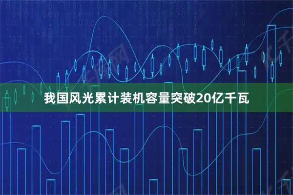 我国风光累计装机容量突破20亿千瓦